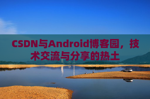 CSDN与Android博客园,技术交流与分享的热土